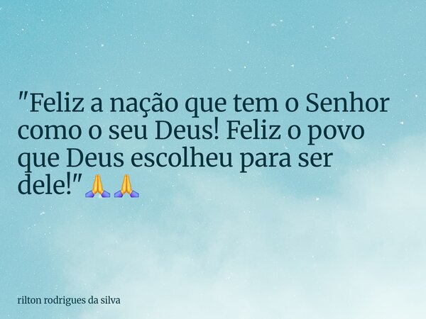 "Feliz a nação que tem o Senhor como o seu Deus! Feliz o povo que Deus escolheu para ser dele!"🙏🙏... Frase de rilton rodrigues da silva.