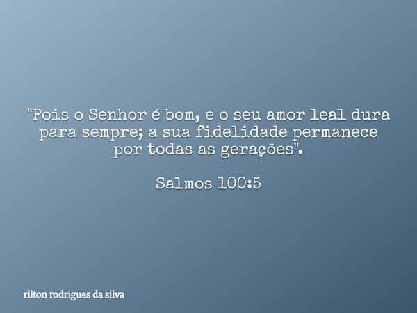 "Pois o Senhor é bom, e o seu amor leal dura para sempre; a sua fidelidade permanece por todas as gerações". Salmos 100:5... Frase de rilton rodrigues da silva.