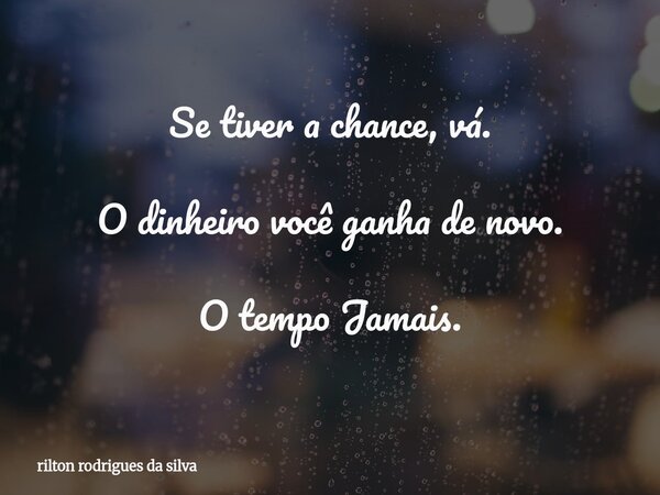Se tiver a chance, vá. O dinheiro você ganha de novo. O tempo Jamais.... Frase de rilton rodrigues da silva.