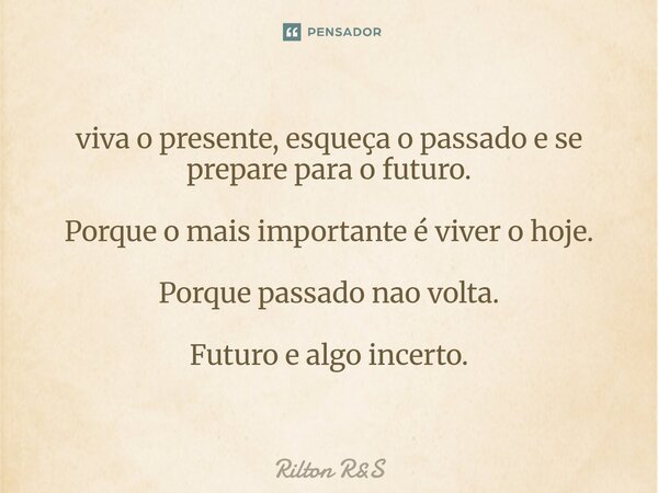 ⁠viva o presente, esqueça o passado e se prepare para o futuro. Porque o mais importante é viver o hoje. Porque passado nao volta. Futuro e algo incerto.... Frase de Rilton RS.