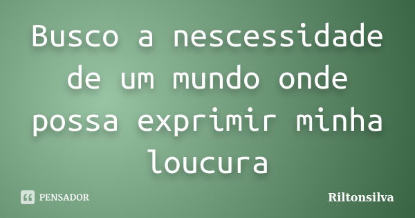 Busco a nescessidade de um mundo onde possa exprimir minha loucura... Frase de Riltonsilva.