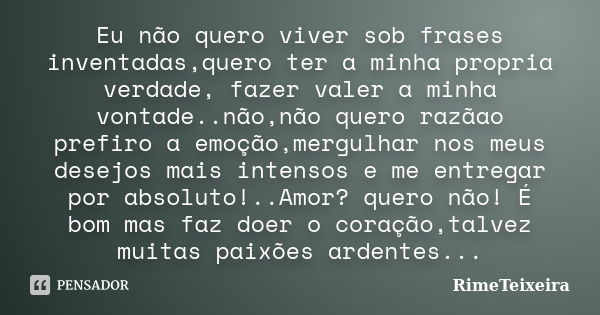 Eu não quero viver sob frases inventadas,quero ter a minha propria verdade, fazer valer a minha vontade..não,não quero razãao prefiro a emoção,mergulhar nos meu... Frase de RimeTeixeira.