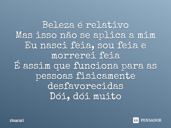 ⁠Beleza é relativo Mas isso não se aplica a mim Eu nasci feia, sou feia e morrerei feia É assim que funciona para as pessoas fisicamente desfavorecidas Dói, dói... Frase de rinacari.