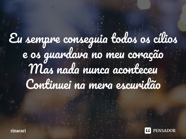 Eu sempre conseguia todos os cílios e os guardava no meu coração Mas nada nunca aconteceu Continuei na mera escuridão... Frase de rinacari.