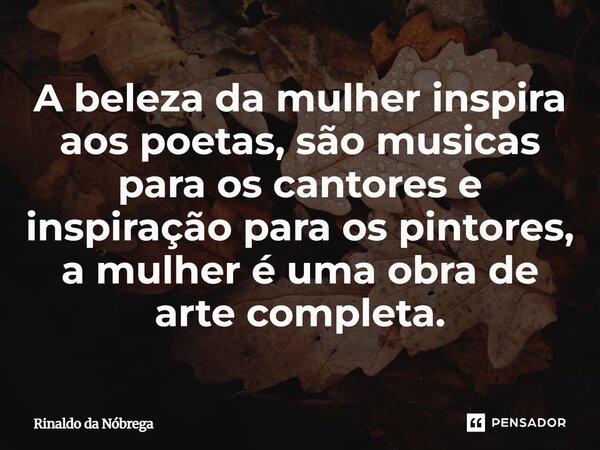 A beleza da mulher inspira aos poetas, são musicas para os cantores e inspiração para os pintores, a mulher é uma obra de arte completa.⁠... Frase de Rinaldo da Nóbrega.