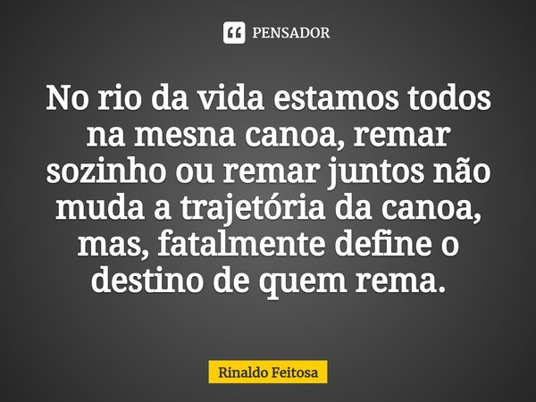 ⁠No rio da vida estamos todos na mesna canoa, remar sozinho ou remar juntos não muda a trajetória da canoa, mas, fatalmente define o destino de quem rema.... Frase de Rinaldo Feitosa.