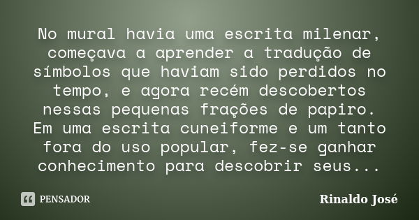 No mural havia uma escrita milenar, começava a aprender a tradução de símbolos que haviam sido perdidos no tempo, e agora recém descobertos nessas pequenas fraç... Frase de Rinaldo José.