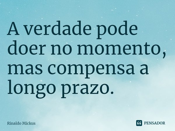 ⁠A verdade pode doer no momento, mas compensa a longo prazo.... Frase de Rinaldo Mickus.