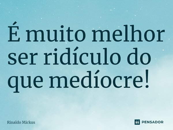 ⁠É muito melhor ser ridículo do que medíocre!... Frase de Rinaldo Mickus.