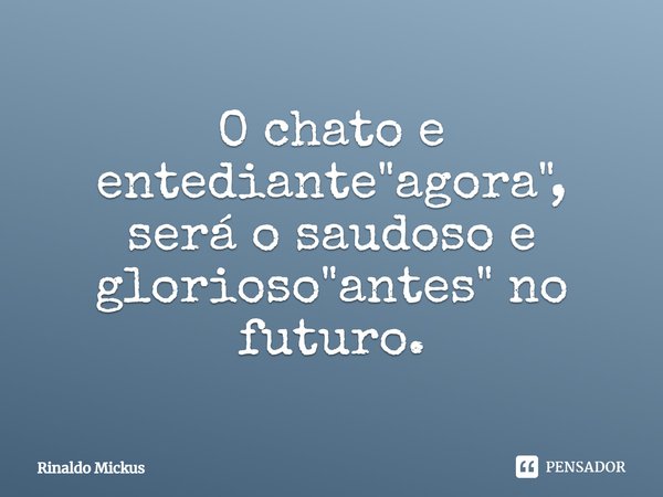 ⁠O chato e entediante"agora", será o saudoso e glorioso "antes" no futuro.... Frase de Rinaldo Mickus.
