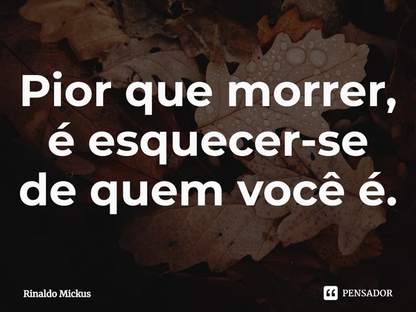 ⁠Pior que morrer, é esquecer-se de quem você é.... Frase de Rinaldo Mickus.