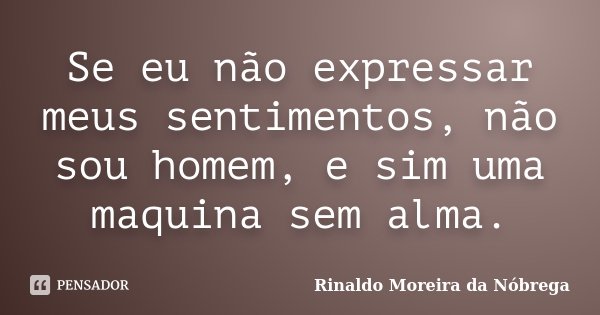 Se eu não expressar meus sentimentos, não sou homem, e sim uma maquina sem alma.... Frase de Rinaldo Moreira da Nóbrega.