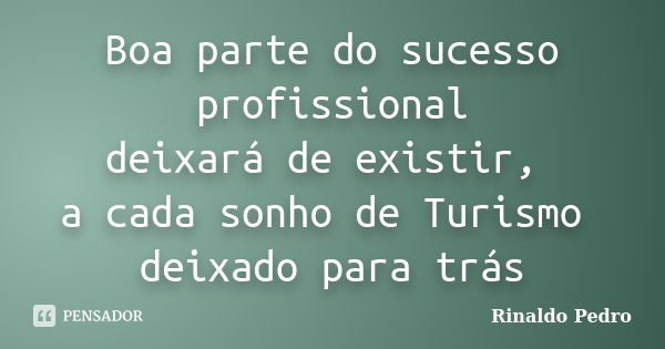 Boa parte do sucesso profissional deixará de existir, a cada sonho de Turismo deixado para trás... Frase de Rinaldo Pedro.