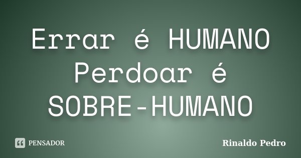 Errar é HUMANO Perdoar é SOBRE-HUMANO... Frase de Rinaldo Pedro.