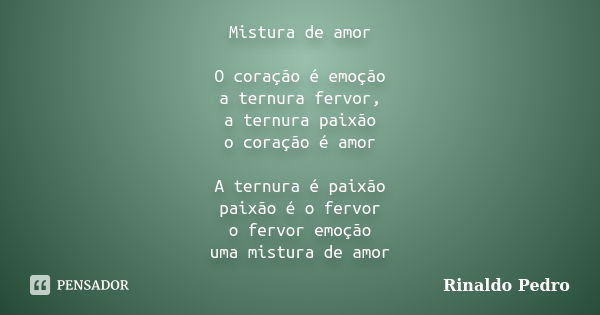 Mistura de amor O coração é emoção a ternura fervor, a ternura paixão o coração é amor A ternura é paixão paixão é o fervor o fervor emoção uma mistura de amor... Frase de Rinaldo Pedro.