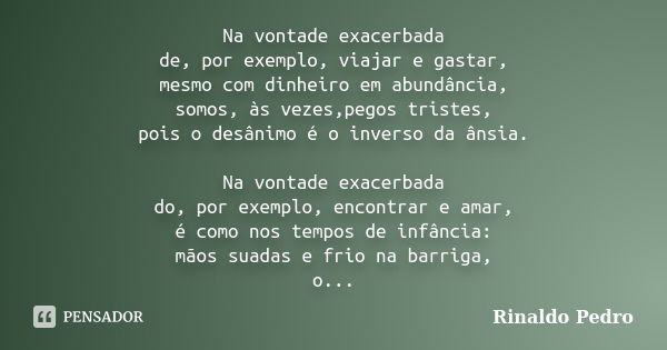 Na vontade exacerbada de, por exemplo, viajar e gastar, mesmo com dinheiro em abundância, somos, às vezes,pegos tristes, pois o desânimo é o inverso da ânsia. N... Frase de Rinaldo Pedro.