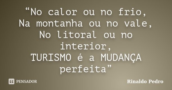 “No calor ou no frio, Na montanha ou no vale, No litoral ou no interior, TURISMO é a MUDANÇA perfeita”... Frase de Rinaldo Pedro.