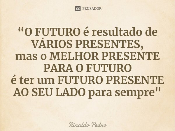 ⁠“O FUTURO é resultado de VÁRIOS PRESENTES,
mas o MELHOR PRESENTE PARA O FUTURO
é ter um FUTURO PRESENTE AO SEU LADO para sempre"... Frase de Rinaldo Pedro.