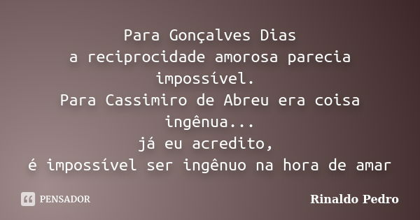 Para Gonçalves Dias a reciprocidade amorosa parecia impossível. Para Cassimiro de Abreu era coisa ingênua... já eu acredito, é impossível ser ingênuo na hora de... Frase de Rinaldo Pedro.