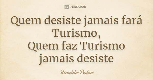 Quem desiste jamais fará Turismo, Quem faz Turismo jamais desiste... Frase de Rinaldo Pedro.