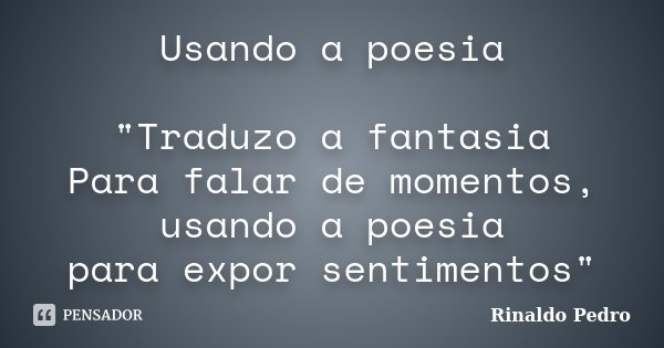 Usando a poesia "Traduzo a fantasia Para falar de momentos, usando a poesia para expor sentimentos"... Frase de Rinaldo Pedro.