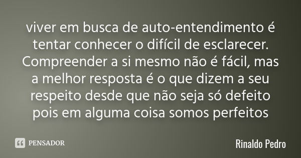 viver em busca de auto-entendimento é tentar conhecer o difícil de esclarecer. Compreender a si mesmo não é fácil, mas a melhor resposta é o que dizem a seu res... Frase de Rinaldo Pedro.