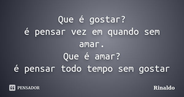 Que é gostar? é pensar vez em quando sem amar. Que é amar? é pensar todo tempo sem gostar... Frase de Rinaldo.