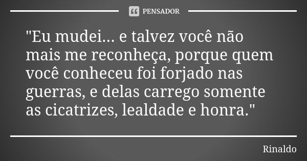 "Eu mudei... e talvez você não mais me reconheça, porque quem você conheceu foi forjado nas guerras, e delas carrego somente as cicatrizes, lealdade e honr... Frase de Rinaldo.