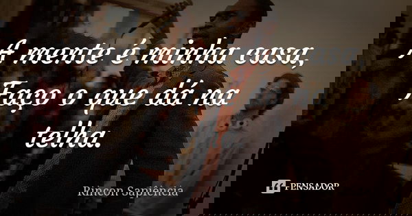 A mente é minha casa, Faço o que dá na telha.... Frase de Rincon Sapiência.