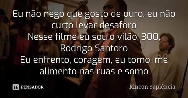 Eu não nego que gosto de ouro, eu não curto levar desaforo Nesse filme eu sou o vilão, 300, Rodrigo Santoro Eu enfrento, coragem, eu tomo, me alimento nas ruas ... Frase de Rincon Sapiência.