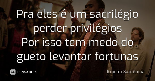 Pra eles é um sacrilégio perder privilégios Por isso tem medo do gueto levantar fortunas... Frase de Rincon Sapiência.