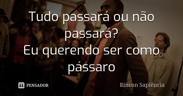 Tudo passará ou não passará?
Eu querendo ser como pássaro... Frase de Rincon Sapiência.