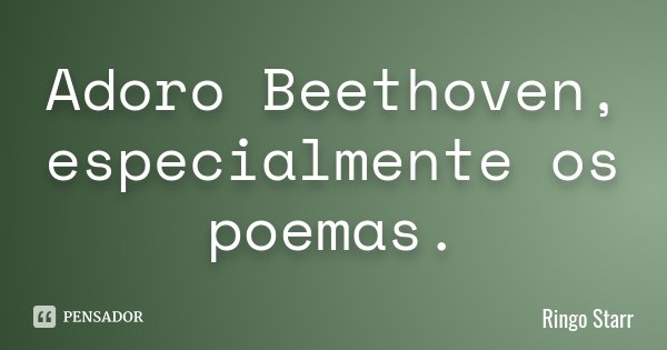 Adoro Beethoven, especialmente os poemas.... Frase de Ringo Starr.