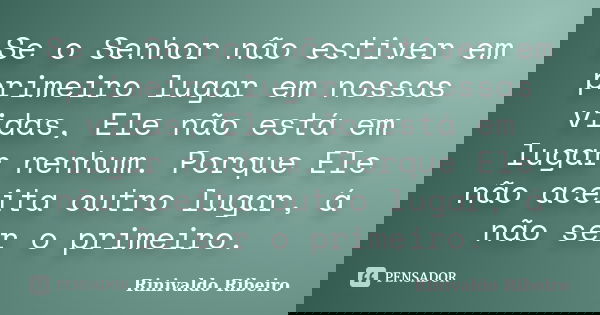 Se o Senhor não estiver em primeiro lugar em nossas vidas, Ele não está em lugar nenhum. Porque Ele não aceita outro lugar, á não ser o primeiro.... Frase de Rinivaldo Ribeiro.