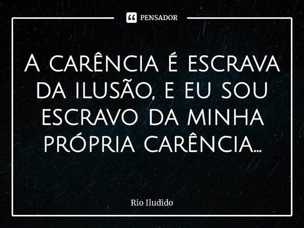 ⁠A carência é escrava da ilusão, e eu sou escravo da minha própria carência...... Frase de Rio Iludido.