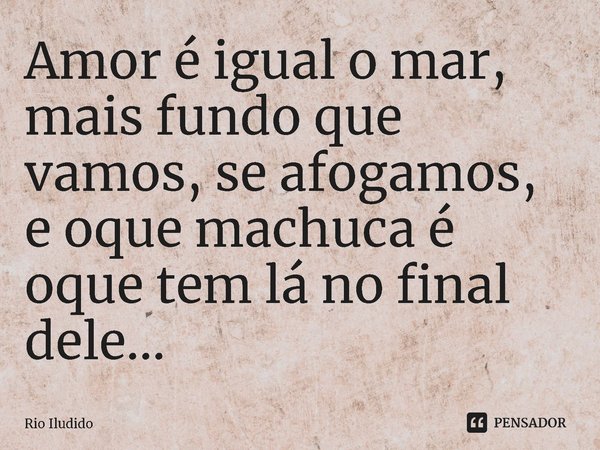 Amor é igual o mar, mais fundo que vamos, se afogamos, e oque machuca é oque tem lá no final dele...⁠... Frase de Rio Iludido.