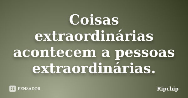 Coisas extraordinárias acontecem a pessoas extraordinárias.... Frase de Ripchip.