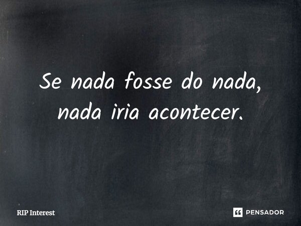 ⁠Se nada fosse do nada, nada iria acontecer.... Frase de RIP Interest.