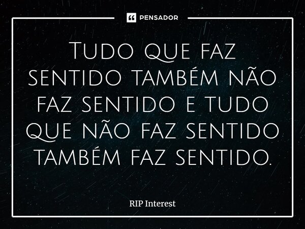 ⁠Tudo que faz sentido também não faz sentido e tudo que não faz sentido também faz sentido.... Frase de RIP Interest.