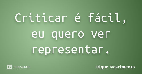 Criticar é fácil, eu quero ver representar.... Frase de Rique Nascimento.