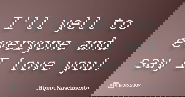 I'll yell to everyone and say I love you!... Frase de Rique Nascimento.