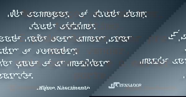 No começo, é tudo bom, tudo ótimo. É pode não ser amor pra dar e vender, mais acho que é a melhor parte.... Frase de Rique Nascimento.
