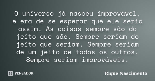 O universo já nasceu improvável, e era de se esperar que ele seria assim. As coisas sempre são do jeito que são. Sempre seriam do jeito que seriam. Sempre seria... Frase de Rique Nascimento.