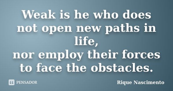 Weak is he who does not open new paths in life, nor employ their forces to face the obstacles.... Frase de Rique Nascimento.