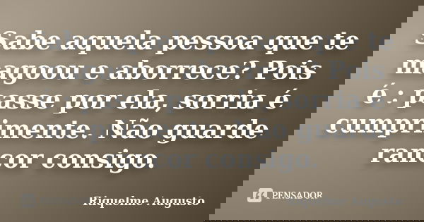 Sabe aquela pessoa que te magoou e aborrece? Pois é : passe por ela, sorria é cumprimente. Não guarde rancor consigo.... Frase de Riquelme Augusto.