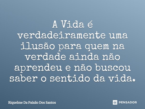 ⁠A Vida é verdadeiramente uma ilusão para quem na verdade ainda não aprendeu e não buscou saber o sentido da vida.... Frase de Riquelme Da Paixão Dos Santos.