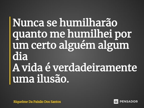 ⁠Nunca se humilharão quanto me humilhei por um certo alguém algum dia A vida é verdadeiramente uma ilusão.... Frase de Riquelme Da Paixão Dos Santos.