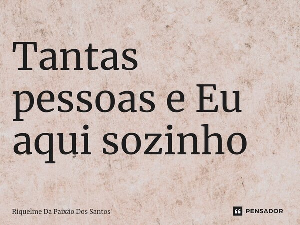 ⁠Tantas pessoas e Eu aqui sozinho... Frase de Riquelme Da Paixão Dos Santos.