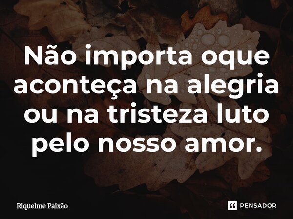 ⁠Não importa oque aconteça na alegria ou na tristeza luto pelo nosso amor.... Frase de Riquelme Paixão.