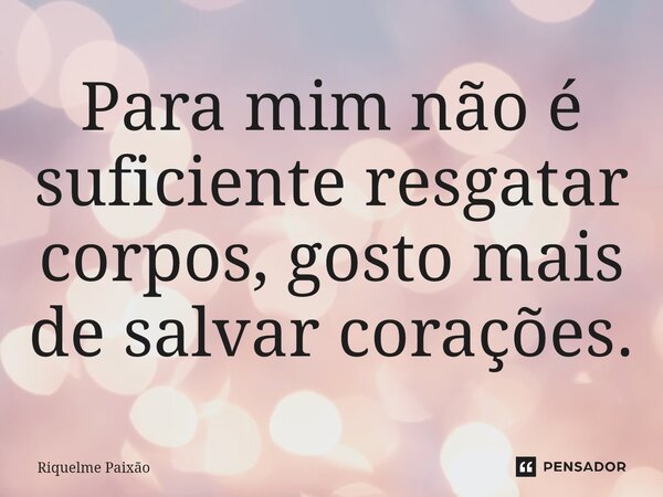 ⁠Para mim não é suficiente resgatar corpos, gosto mais de salvar corações.... Frase de Riquelme Paixão.